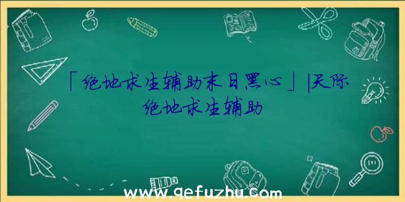 「绝地求生辅助末日黑心」|天际绝地求生辅助